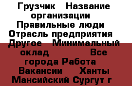 Грузчик › Название организации ­ Правильные люди › Отрасль предприятия ­ Другое › Минимальный оклад ­ 25 000 - Все города Работа » Вакансии   . Ханты-Мансийский,Сургут г.